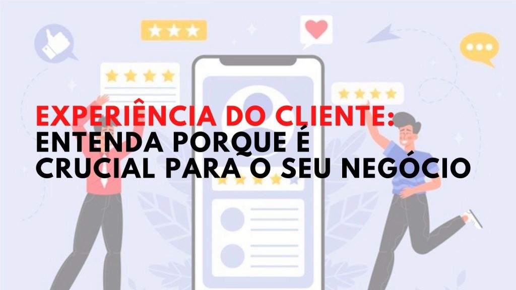 Experiência do cliente: entenda porque é crucial para o seu negócio