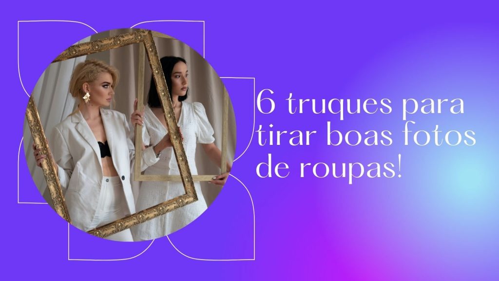 Conheça 6 truques para tirar boas fotos das roupas da sua loja virtual